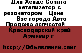 Для Хенде Соната5 катализатор с резонатором › Цена ­ 4 000 - Все города Авто » Продажа запчастей   . Краснодарский край,Армавир г.